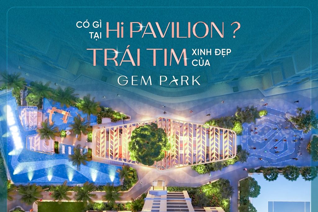 Hi Pavilion tại Gem Park Hải Phòng - Trái tim xinh đẹp của dự án